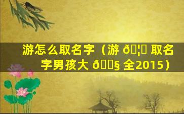 游怎么取名字（游 🦄 取名字男孩大 🐧 全2015）